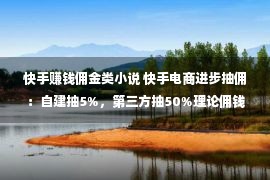 快手赚钱佣金类小说 快手电商进步抽佣：自建抽5%，第三方抽50%理论佣钱