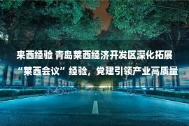 来西经验 青岛莱西经济开发区深化拓展“莱西会议”经验，党建引领产业高质量发展