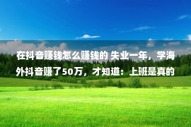 在抖音赚钱怎么赚钱的 失业一年，学海外抖音赚了50万，才知道：上班是真的耽误赚钱