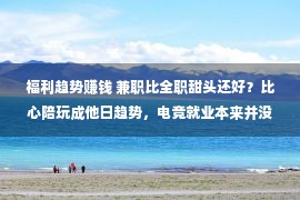 福利趋势赚钱 兼职比全职甜头还好？比心陪玩成他日趋势，电竞就业本来并没有难！