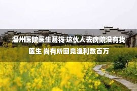 温州医院医生赚钱 这伙人去病院没有找医生 尚有所图竟渔利数百万