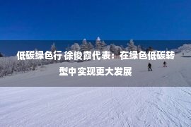 低碳绿色行 徐俊霞代表：在绿色低碳转型中实现更大发展