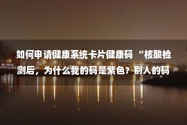 如何申请健康系统卡片健康码 “核酸检测后，为什么我的码是紫色？别人的码是绿色！”