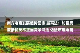 南方电商发展趋势图表 最高法：加强反垄断和反不正当竞争司法 依法审理电商平台二选一、大数据杀熟等案件