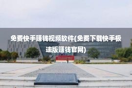 免费快手赚钱视频软件(免费下载快手极速版赚钱官网)