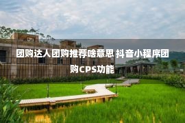 团购达人团购推荐啥意思 抖音小程序团购CPS功能