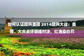 如何认证团购美团 2014团购大战：美团、大众点评巅峰对决，红海染白刃