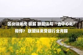 区块链龙虎 破解 联盟链与“去中心化”相悖？ 联盟链更受银行业青睐