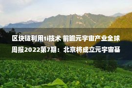 区块链利用ti技术 前瞻元宇宙产业全球周报2022第7期：北京将成立元宇宙基金，沙盒推出MacOS客户端