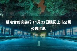 机电合约岗转行 11月22日晚间上市公司公告汇总