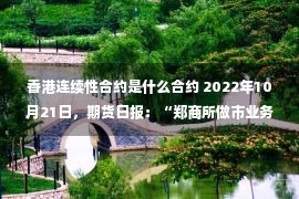 香港连续性合约是什么合约 2022年10月21日，期货日报：“郑商所做市业务五周年”系列报道之二：促合约连续活跃 解产业企业之忧