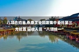 八项合约单 永康工业固废集中委托第三方处置 回收人员“八项统一”