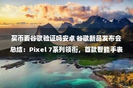 买币要谷歌验证吗安卓 谷歌新品发布会总结：Pixel 7系列领衔，首款智能手表来袭