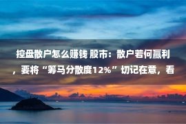 控盘散户怎么赚钱 股市：散户若何赢利，要将“筹马分散度12%”切记在意，看懂没有亏