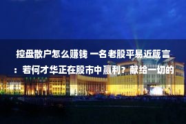 控盘散户怎么赚钱 一名老股平易近箴言：若何才华正在股市中赢利？献给一切的散户冤家！