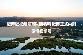 微博做视频号可以赚钱吗 微博正式内测微博视频号