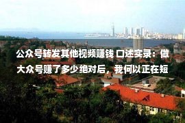 公众号转发其他视频赚钱 口述实录：做大众号赚了多少绝对后，我何以正在短视频亏失落500万