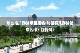 怎么推广游泳项目赚钱:加盟婴儿游泳馆怎么样？赚钱吗？