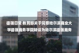 德强日常 教育部关于同意哈尔滨商业大学德强商务学院转设为哈尔滨德强商务学院的通知