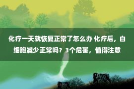 化疗一天就恢复正常了怎么办 化疗后，白细胞减少正常吗？3个危害，值得注意