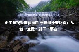 小生意视频推荐理由 手球国手曾巧真：从做“生意”到干“事业”