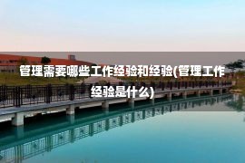 管理需要哪些工作经验和经验(管理工作经验是什么)