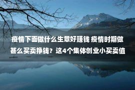 疫情下面做什么生意好赚钱 疫情时期做甚么买卖挣钱？这4个集体创业小买卖值得选