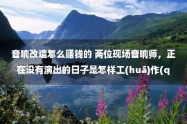 音响改造怎么赚钱的 两位现场音响师，正在没有演出的日子是怎样工(huā)作(qián)的？