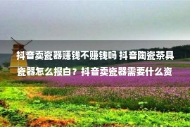 抖音卖瓷器赚钱不赚钱吗 抖音陶瓷茶具瓷器怎么报白？抖音卖瓷器需要什么资质？