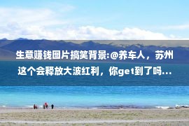 生意赚钱图片搞笑背景:@养车人，苏州这个会释放大波红利，你get到了吗…