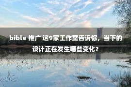 bible 推广 这9家工作室告诉你，当下的设计正在发生哪些变化？