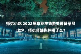 师弟小吃 2022届毕业生免费关爱餐菜品出炉，师弟师妹你柠檬了么？