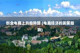 创业电商上升趋势图 (电商经济的发展趋势)