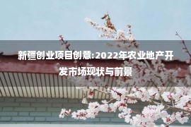 新疆创业项目创意:2022年农业地产开发市场现状与前景