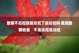 散瞳不近视恢复近视了会近视吗 医院散瞳检查　不是近视是远视