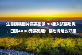 生意赚钱图片真实图像 90后女孩摆地摊，日赚4000元买奥迪：摆地摊这么好赚么？