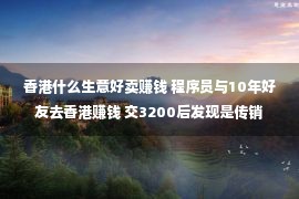 香港什么生意好卖赚钱 程序员与10年好友去香港赚钱 交3200后发现是传销