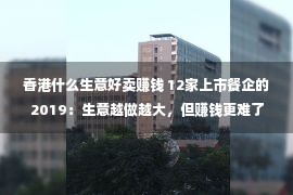 香港什么生意好卖赚钱 12家上市餐企的2019：生意越做越大，但赚钱更难了