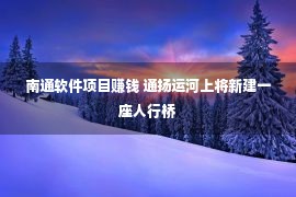 南通软件项目赚钱 通扬运河上将新建一座人行桥