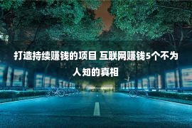 打造持续赚钱的项目 互联网赚钱5个不为人知的真相