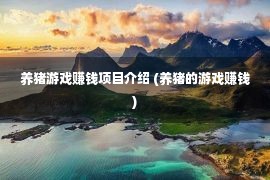 养猪游戏赚钱项目介绍 (养猪的游戏赚钱)