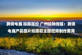 跨境电商 拍摄报价 广州铂映传媒：跨境电商产品图片拍摄和主图视频制作费用多少，如何具体报价