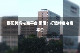 鄱阳跨境电商平台 鄱阳：打造特色电商平台