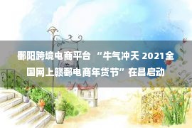 鄱阳跨境电商平台 “牛气冲天 2021全国网上赣鄱电商年货节”在昌启动