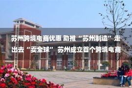 苏州跨境电商优惠 助推“苏州制造”走出去“卖全球” 苏州成立首个跨境电商企业服务中心