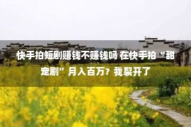 快手拍短剧赚钱不赚钱吗 在快手拍“甜宠剧”月入百万？我裂开了