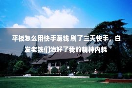 平板怎么用快手赚钱 刷了三天快手，白发老铁们治好了我的精神内耗