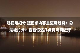 短视频扣分 短视频内容重复度过高？总是被扣分？看看你这几点有没有做好