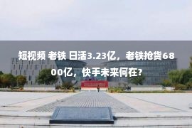 短视频 老铁 日活3.23亿，老铁抢货6800亿，快手未来何在？