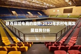 陕西县域电商的趋势:2022年农村电商发展趋势分析